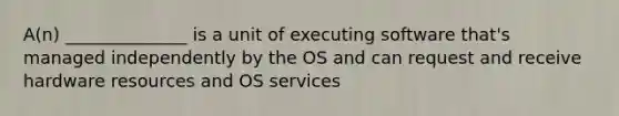 A(n) ______________ is a unit of executing software that's managed independently by the OS and can request and receive hardware resources and OS services