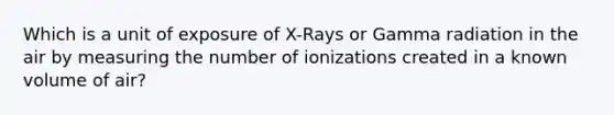 Which is a unit of exposure of X-Rays or Gamma radiation in the air by measuring the number of ionizations created in a known volume of air?