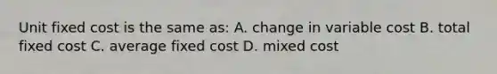 Unit fixed cost is the same as: A. change in variable cost B. total fixed cost C. average fixed cost D. mixed cost