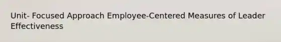 Unit- Focused Approach Employee-Centered Measures of Leader Effectiveness