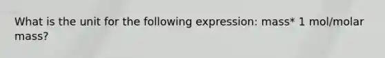 What is the unit for the following expression: mass* 1 mol/molar mass?