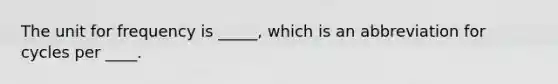 The unit for frequency is _____, which is an abbreviation for cycles per ____.