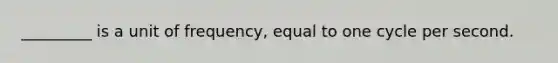 _________ is a unit of frequency, equal to one cycle per second.