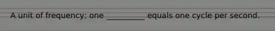 A unit of frequency; one __________ equals one cycle per second.