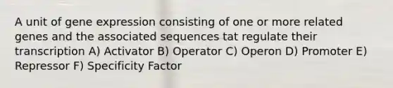 A unit of gene expression consisting of one or more related genes and the associated sequences tat regulate their transcription A) Activator B) Operator C) Operon D) Promoter E) Repressor F) Specificity Factor