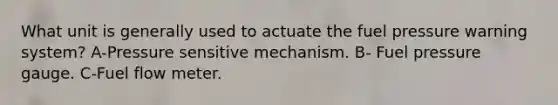 What unit is generally used to actuate the fuel pressure warning system? A-Pressure sensitive mechanism. B- Fuel pressure gauge. C-Fuel flow meter.