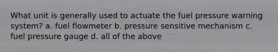 What unit is generally used to actuate the fuel pressure warning system? a. fuel flowmeter b. pressure sensitive mechanism c. fuel pressure gauge d. all of the above