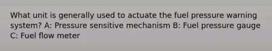 What unit is generally used to actuate the fuel pressure warning system? A: Pressure sensitive mechanism B: Fuel pressure gauge C: Fuel flow meter