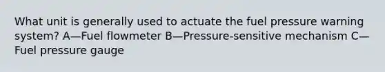 What unit is generally used to actuate the fuel pressure warning system? A—Fuel flowmeter B—Pressure-sensitive mechanism C—Fuel pressure gauge