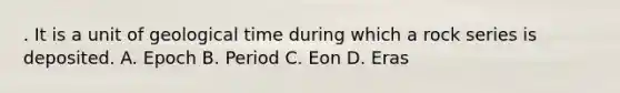 . It is a unit of geological time during which a rock series is deposited. A. Epoch B. Period C. Eon D. Eras