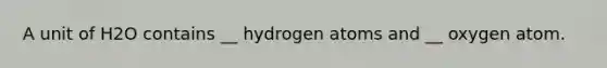 A unit of H2O contains __ hydrogen atoms and __ oxygen atom.