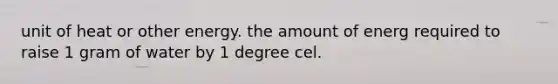 unit of heat or other energy. the amount of energ required to raise 1 gram of water by 1 degree cel.