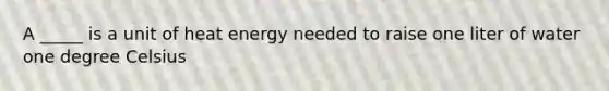 A _____ is a unit of heat energy needed to raise one liter of water one degree Celsius