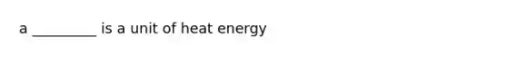 a _________ is a unit of heat energy