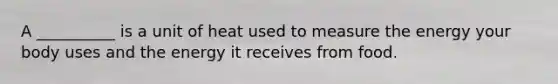 A __________ is a unit of heat used to measure the energy your body uses and the energy it receives from food.