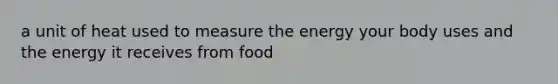 a unit of heat used to measure the energy your body uses and the energy it receives from food