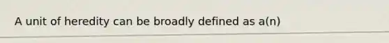 A unit of heredity can be broadly defined as a(n)