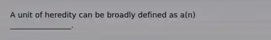 A unit of heredity can be broadly defined as a(n) ________________.