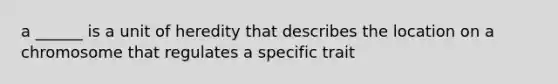 a ______ is a unit of heredity that describes the location on a chromosome that regulates a specific trait