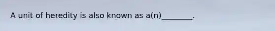 A unit of heredity is also known as a(n)________.