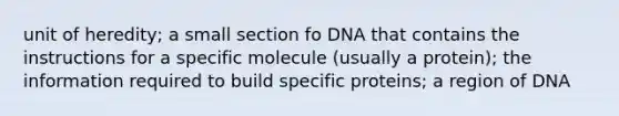 unit of heredity; a small section fo DNA that contains the instructions for a specific molecule (usually a protein); the information required to build specific proteins; a region of DNA