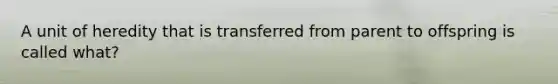 A unit of heredity that is transferred from parent to offspring is called what?