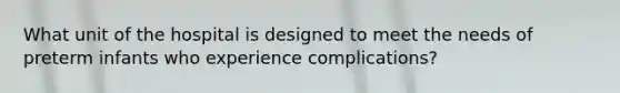 What unit of the hospital is designed to meet the needs of preterm infants who experience complications?