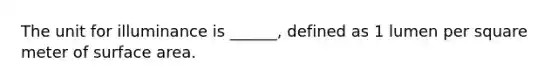 The unit for illuminance is ______, defined as 1 lumen per square meter of surface area.