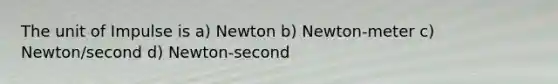 The unit of Impulse is a) Newton b) Newton-meter c) Newton/second d) Newton-second