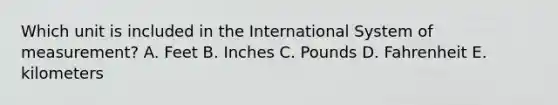 Which unit is included in the International System of measurement? A. Feet B. Inches C. Pounds D. Fahrenheit E. kilometers