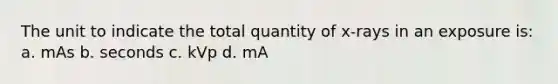 The unit to indicate the total quantity of x-rays in an exposure is: a. mAs b. seconds c. kVp d. mA