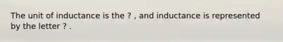 The unit of inductance is the ? , and inductance is represented by the letter ? .