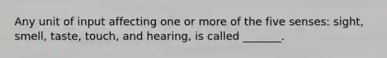 Any unit of input affecting one or more of the five senses: sight, smell, taste, touch, and hearing, is called _______.