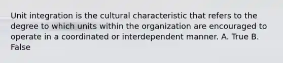 Unit integration is the cultural characteristic that refers to the degree to which units within the organization are encouraged to operate in a coordinated or interdependent manner. A. True B. False