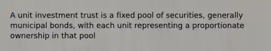 A unit investment trust is a fixed pool of securities, generally municipal bonds, with each unit representing a proportionate ownership in that pool