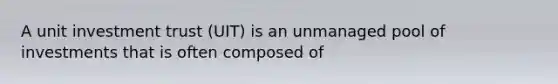 A unit investment trust (UIT) is an unmanaged pool of investments that is often composed of