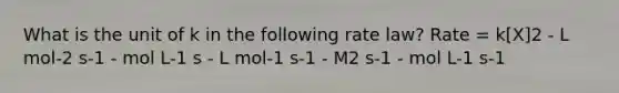 What is the unit of k in the following rate law? Rate = k[X]2 - L mol-2 s-1 - mol L-1 s - L mol-1 s-1 - M2 s-1 - mol L-1 s-1