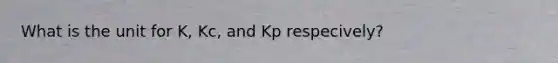 What is the unit for K, Kc, and Kp respecively?