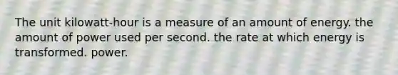 The unit kilowatt-hour is a measure of an amount of energy. the amount of power used per second. the rate at which energy is transformed. power.