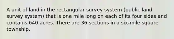 A unit of land in the rectangular survey system (public land survey system) that is one mile long on each of its four sides and contains 640 acres. There are 36 sections in a six-mile square township.