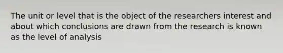 The unit or level that is the object of the researchers interest and about which conclusions are drawn from the research is known as the level of analysis