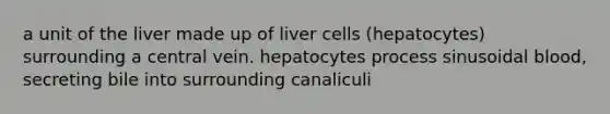 a unit of the liver made up of liver cells (hepatocytes) surrounding a central vein. hepatocytes process sinusoidal blood, secreting bile into surrounding canaliculi