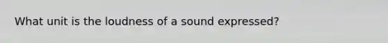 What unit is the loudness of a sound expressed?