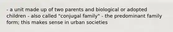 - a unit made up of two parents and biological or adopted children - also called "conjugal family" - the predominant family form; this makes sense in urban societies