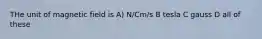 THe unit of magnetic field is A) N/Cm/s B tesla C gauss D all of these