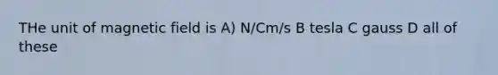 THe unit of magnetic field is A) N/Cm/s B tesla C gauss D all of these