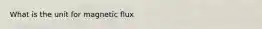 What is the unit for magnetic flux