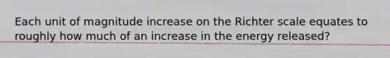 Each unit of magnitude increase on the Richter scale equates to roughly how much of an increase in the energy released?