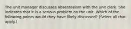 The unit manager discusses absenteeism with the unit clerk. She indicates that it is a serious problem on the unit. Which of the following points would they have likely discussed? (Select all that apply.)