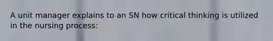 A unit manager explains to an SN how critical thinking is utilized in the nursing process: